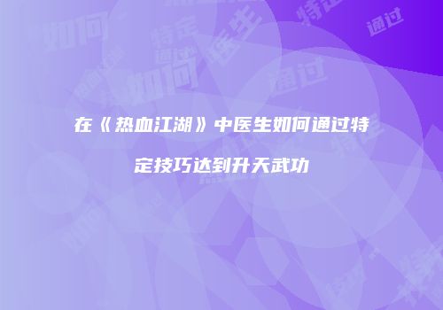 在《热血江湖》中医生如何通过特定技巧达到升天武功
