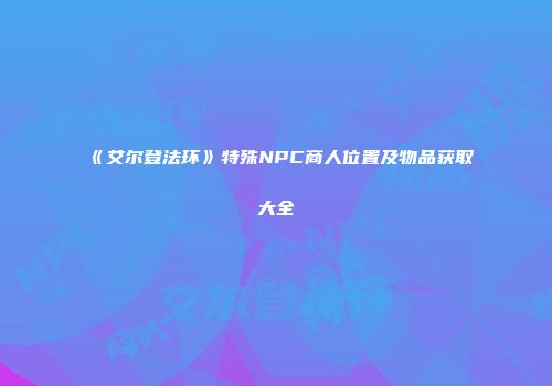 《艾尔登法环》特殊NPC商人位置及物品获取大全