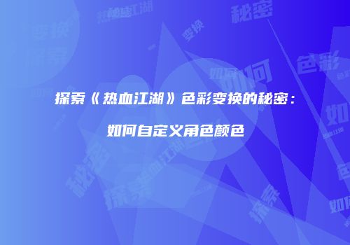 探索《热血江湖》色彩变换的秘密：如何自定义角色颜色