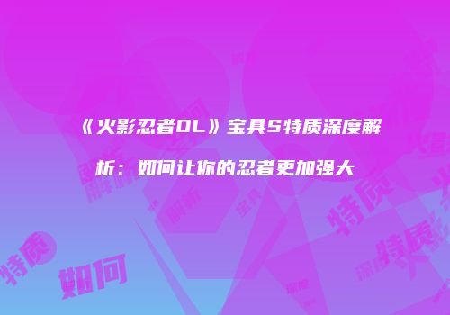 《火影忍者OL》宝具S特质深度解析：如何让你的忍者更加强大