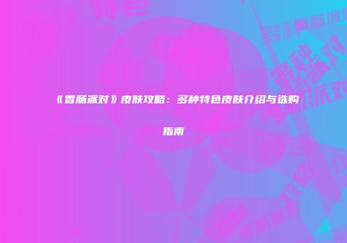 《香肠派对》皮肤攻略：多种特色皮肤介绍与选购指南