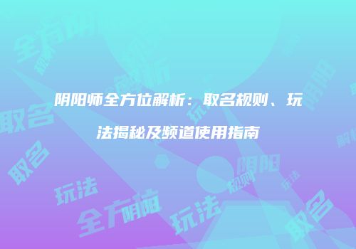 阴阳师全方位解析：取名规则、玩法揭秘及频道使用指南