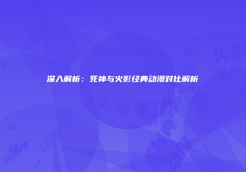 深入解析：死神与火影经典动漫对比解析