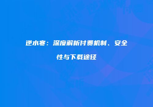 逆水寒：深度解析付费机制、安全性与下载途径