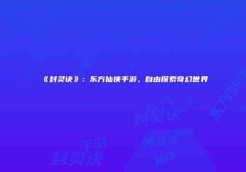 《封灵诀》：东方仙侠手游，自由探索奇幻世界