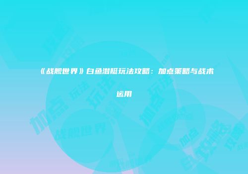 《战舰世界》白鱼潜艇玩法攻略：加点策略与战术运用