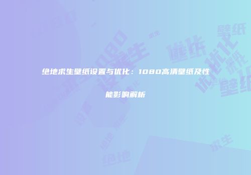 绝地求生壁纸设置与优化：1080高清壁纸及性能影响解析