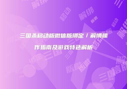 三国杀移动版微信版绑定／解绑操作指南及游戏特色解析
