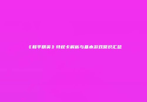 《和平精英》特权卡解析与基本游戏常识汇总