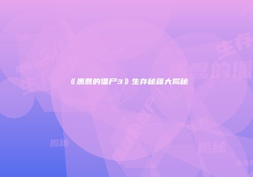 《愚蠢的僵尸3》生存秘籍大揭秘