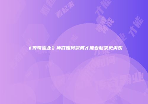 《传奇霸业》神戒如何佩戴才能看起来更美观