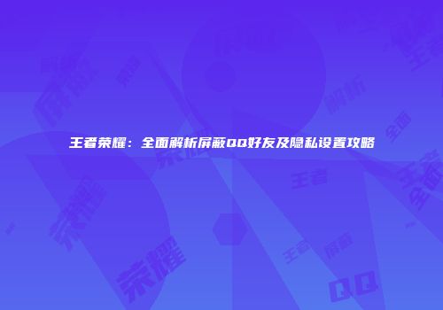 王者荣耀：全面解析屏蔽QQ好友及隐私设置攻略