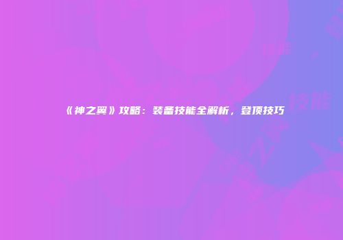 《神之翼》攻略：装备技能全解析，登顶技巧