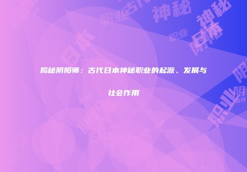揭秘阴阳师：古代日本神秘职业的起源、发展与社会作用
