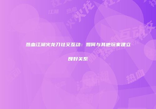 热血江湖火龙刀社交互动：如何与其他玩家建立良好关系