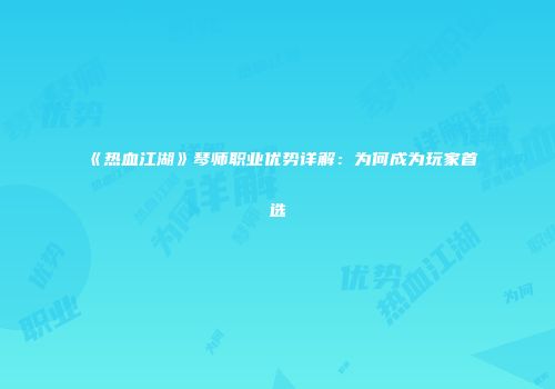 《热血江湖》琴师职业优势详解：为何成为玩家首选