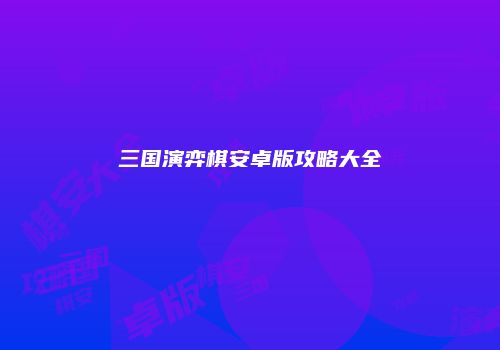 三国演弈棋安卓版攻略大全