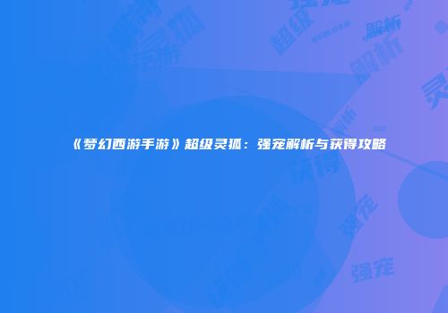 《梦幻西游手游》超级灵狐：强宠解析与获得攻略