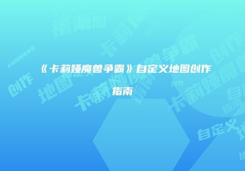 《卡莉娅魔兽争霸》自定义地图创作指南