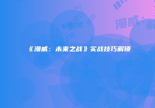 《漫威：未来之战》实战技巧解锁