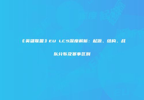 《英雄联盟》EU LCS深度解析：起源、结构、战队分布及赛事区别