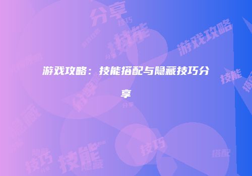 游戏攻略：技能搭配与隐藏技巧分享