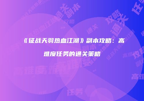 《征战天羽热血江湖》副本攻略：高难度任务的通关策略