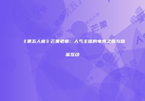 《第五人格》芒果老师：人气主播的电竞之路与甜蜜互动