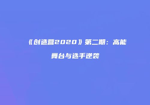 《创造营2020》第二期：高能舞台与选手逆袭
