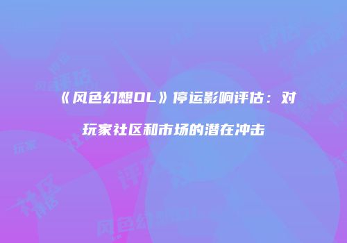 《风色幻想OL》停运影响评估：对玩家社区和市场的潜在冲击