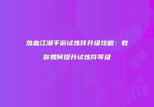 热血江湖手游试炼符升级攻略：教你如何提升试炼符等级