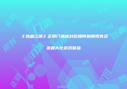 《热血江湖》正邪门派被封后如何利用现有资源最大化游戏体验