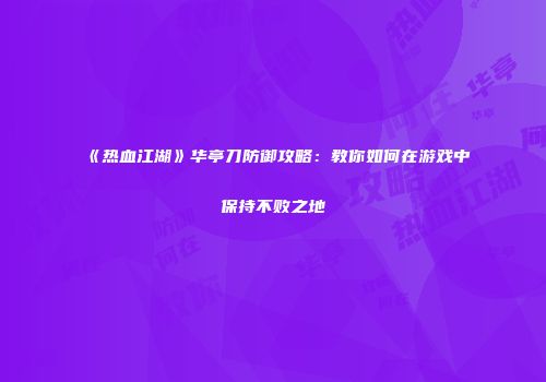 《热血江湖》华亭刀防御攻略：教你如何在游戏中保持不败之地