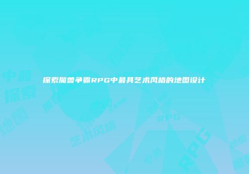 探索魔兽争霸RPG中最具艺术风格的地图设计