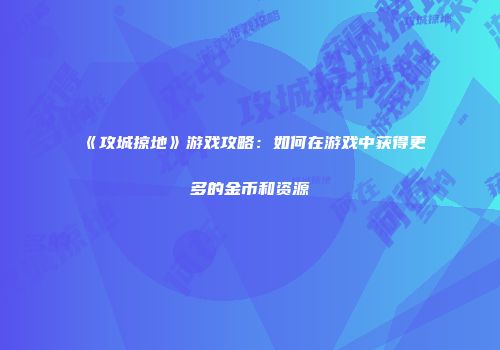 《攻城掠地》游戏攻略：如何在游戏中获得更多的金币和资源