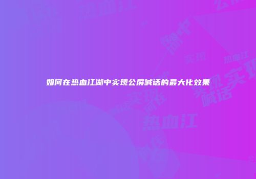 如何在热血江湖中实现公屏喊话的最大化效果