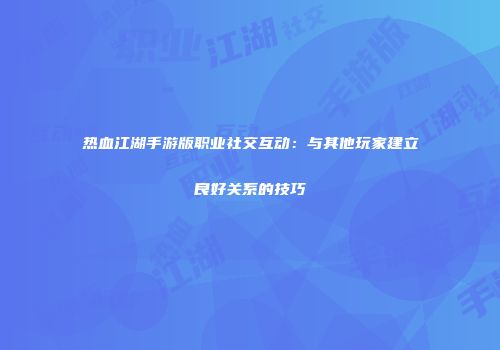 热血江湖手游版职业社交互动：与其他玩家建立良好关系的技巧
