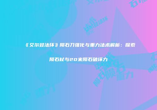 《艾尔登法环》陨石刀强化与重力法术解析：探索陨石杖与20米陨石破坏力