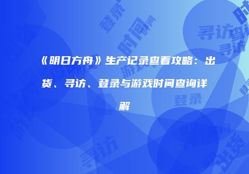 《明日方舟》生产记录查看攻略：出货、寻访、登录与游戏时间查询详解
