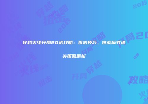 穿越火线开局20秒攻略：狙击技巧、挑战模式通关策略解析