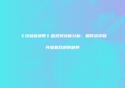 《攻城掠地带》副武将技能分析：如何选择和升级最合适的副将