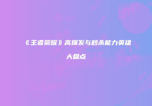 《王者荣耀》高爆发与秒杀能力英雄大盘点
