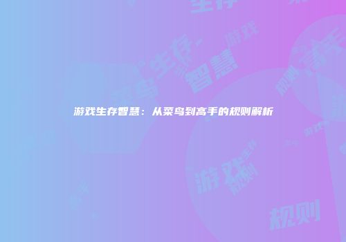 游戏生存智慧：从菜鸟到高手的规则解析