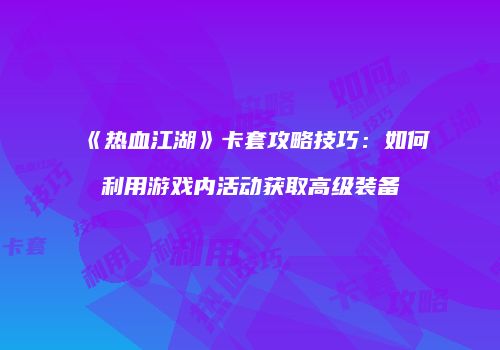 《热血江湖》卡套攻略技巧:如何利用游戏内活动获取高级装备