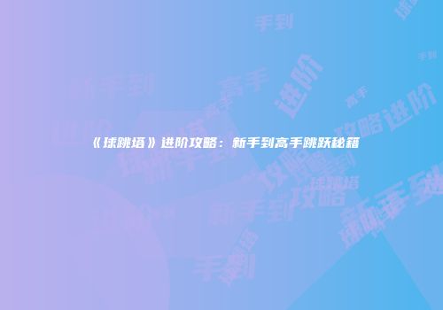 《球跳塔》进阶攻略：新手到高手跳跃秘籍