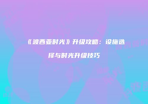 《波西亚时光》升级攻略：设施选择与时光升级技巧