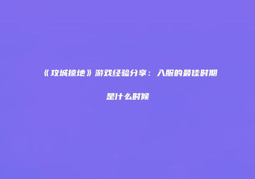 《攻城掠地》游戏经验分享：入服的最佳时期是什么时候
