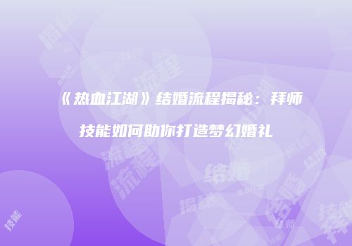 《热血江湖》结婚流程揭秘：拜师技能如何助你打造梦幻婚礼