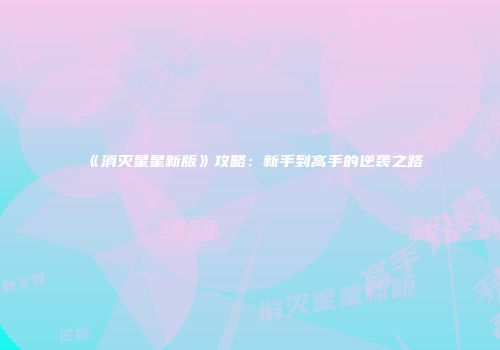 《消灭星星新版》攻略：新手到高手的逆袭之路