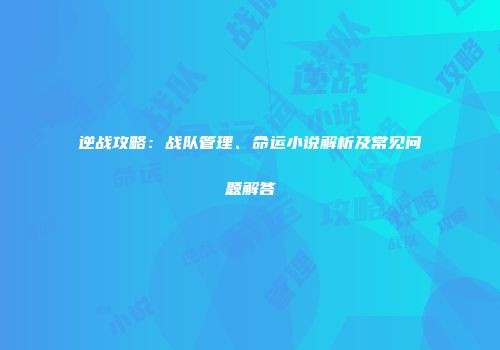 逆战攻略：战队管理、命运小说解析及常见问题解答
